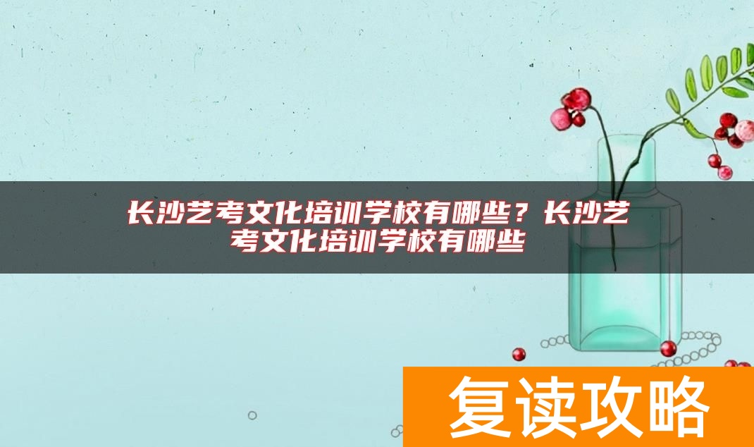 长沙艺考文化培训学校有哪些？长沙艺考文化培训学校有哪些