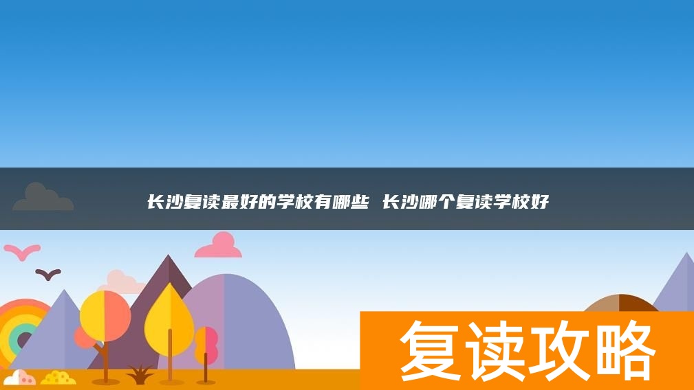长沙复读最好的学校有哪些 长沙哪个复读学校好