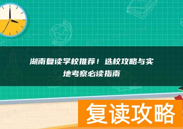 湖南复读学校推荐！选校攻略与实地考察必读指南